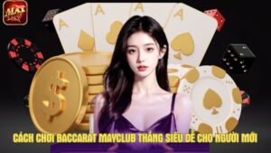Cách chơi Baccarat Mayclub thắng siêu dễ cho người mới